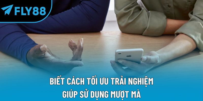 Biết cách tối ưu trải nghiệm giúp sử dụng mượt mà